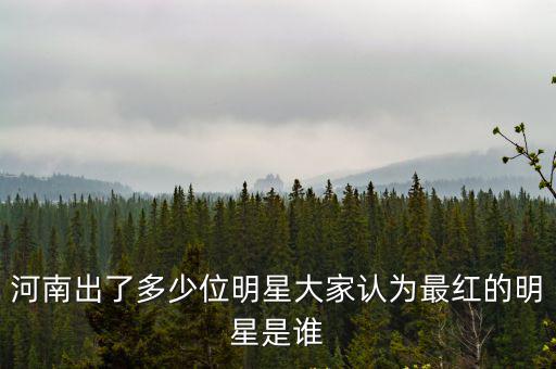 河南出了多少位明星大家認(rèn)為最紅的明星是誰(shuí)