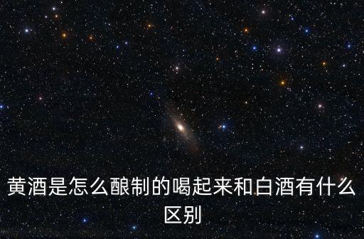 黃酒是怎么釀制的喝起來和白酒有什么區別