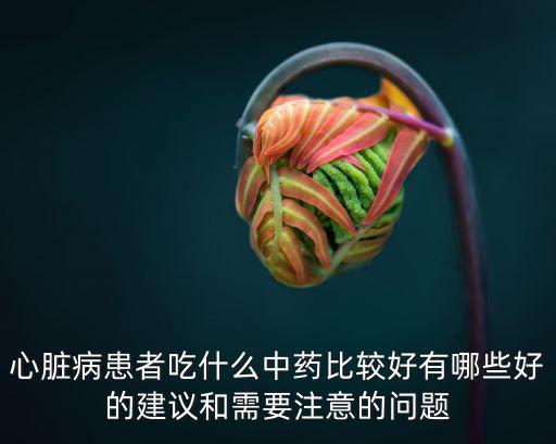 心臟病患者吃什么中藥比較好有哪些好的建議和需要注意的問題