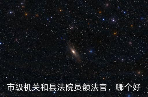 市級機關和縣法院員額法官，哪個好
