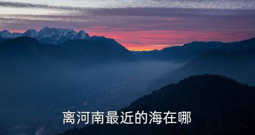 離河南最近的海在哪