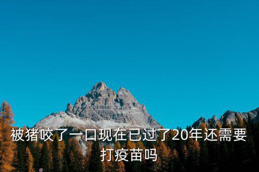 被豬咬了一口現在已過了20年還需要打疫苗嗎