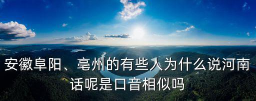 安徽阜陽、亳州的有些人為什么說河南話呢是口音相似嗎