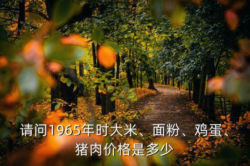 請問1965年時大米、面粉、雞蛋、豬肉價格是多少