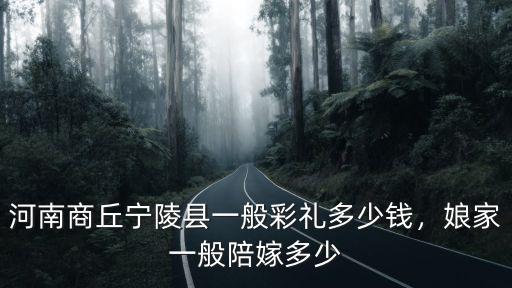 山東商丘彩禮多少錢,商丘睢縣今年的彩禮是多少