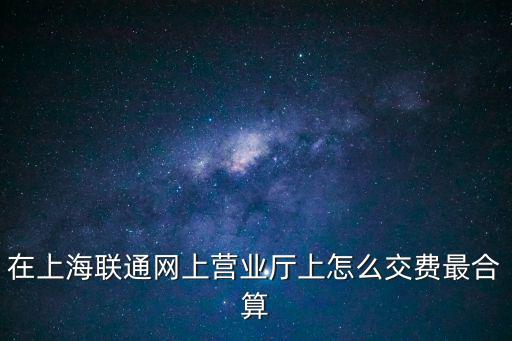 在上海聯通網上營業廳上怎么交費最合算
