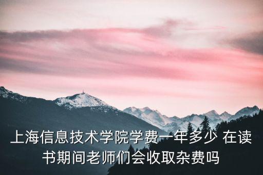 上海信息技術學院學費一年多少 在讀書期間老師們會收取雜費嗎