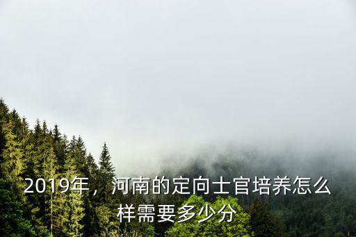 2019年，河南的定向士官培養怎么樣需要多少分