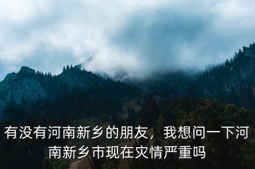 有沒有河南新鄉的朋友，我想問一下河南新鄉市現在災情嚴重嗎