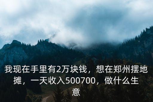 我現(xiàn)在手里有2萬塊錢，想在鄭州擺地?cái)偅惶焓杖?00700，做什么生意