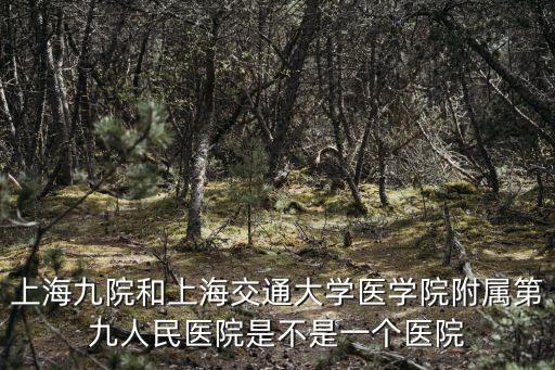 上海第九人民醫(yī)院，上海九院和上海交通大學(xué)醫(yī)學(xué)院附屬第九人民醫(yī)院是不是一個醫(yī)院