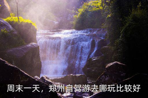 鄭州自駕四日游哪里好,鄭州自駕游去哪玩比較好
