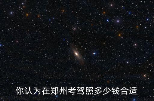 你認為在鄭州考駕照多少錢合適