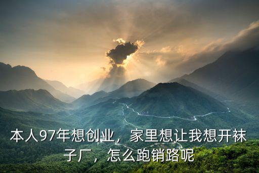 本人97年想創業，家里想讓我想開襪子廠，怎么跑銷路呢