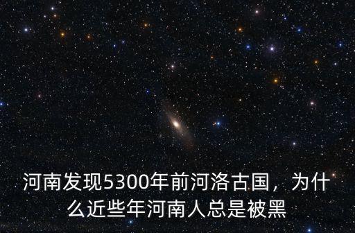 河南發現5300年前河洛古國，為什么近些年河南人總是被黑