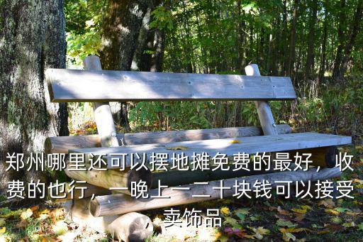 鄭州哪里還可以擺地?cái)偯赓M(fèi)的最好，收費(fèi)的也行，一晚上一二十塊錢可以接受，賣飾品