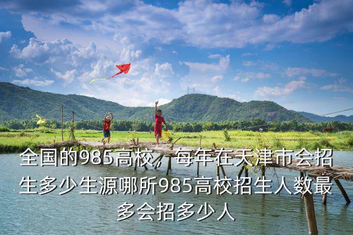 全國的985高校，每年在天津市會招生多少生源哪所985高校招生人數最多會招多少人