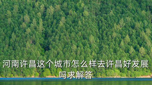 河南許昌這個城市怎么樣去許昌好發展嗎求解答