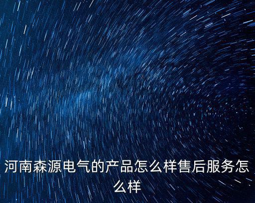 河南森源電氣的產品怎么樣售后服務怎么樣