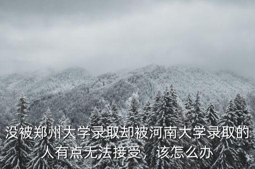 沒被鄭州大學錄取卻被河南大學錄取的人有點無法接受，該怎么辦
