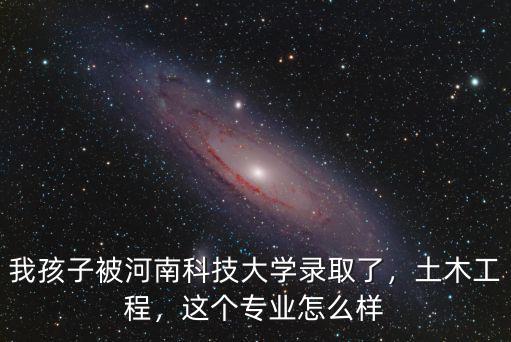 我孩子被河南科技大學錄取了，土木工程，這個專業怎么樣