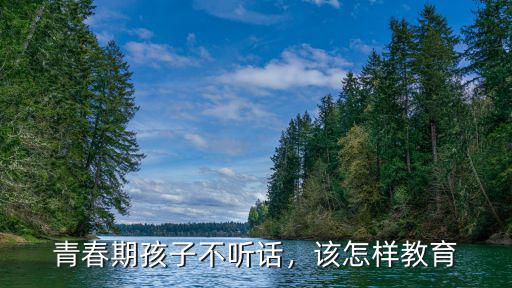 青春期孩子不聽話，該怎樣教育