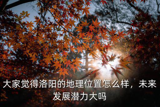大家覺(jué)得洛陽(yáng)的地理位置怎么樣，未來(lái)發(fā)展?jié)摿Υ髥? class=