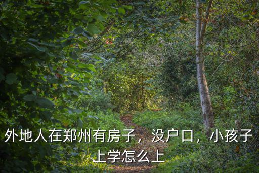 外地人在鄭州有房子，沒戶口，小孩子上學怎么上