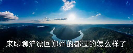 來聊聊滬漂回鄭州的都過的怎么樣了