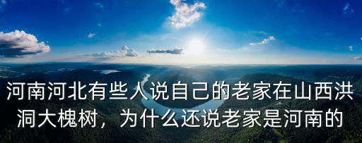 河南河北有些人說自己的老家在山西洪洞大槐樹，為什么還說老家是河南的