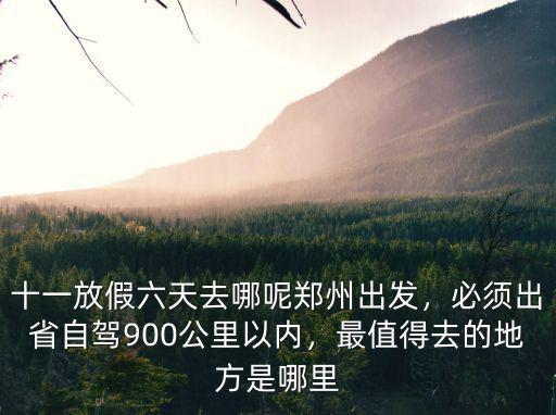 十一放假六天去哪呢鄭州出發，必須出省自駕900公里以內，最值得去的地方是哪里
