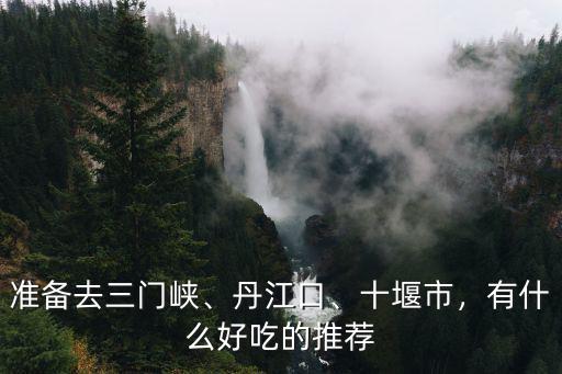 準(zhǔn)備去三門峽、丹江口、十堰市，有什么好吃的推薦