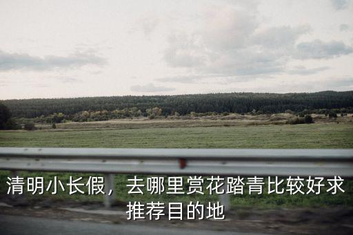 清明小長假，去哪里賞花踏青比較好求推薦目的地