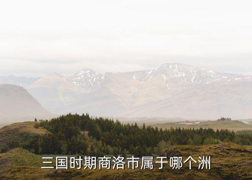 河南商洛市屬于哪里,三國時期商洛市屬于哪個洲