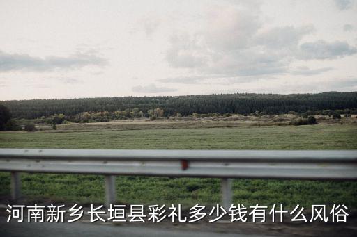 長垣新鄉結婚給多少錢,河南新鄉長垣縣彩禮多少錢