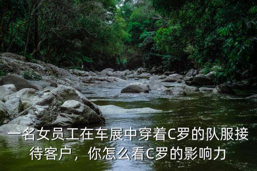 一名女員工在車展中穿著C羅的隊(duì)服接待客戶，你怎么看C羅的影響力