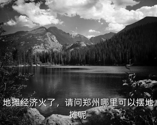 地攤經濟火了，請問鄭州哪里可以擺地攤呢