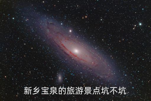新鄉(xiāng)寶泉的旅游景點(diǎn)坑不坑