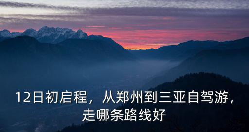 12日初啟程，從鄭州到三亞自駕游，走哪條路線好
