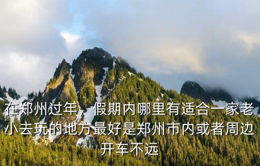 在鄭州過年，假期內哪里有適合一家老小去玩的地方最好是鄭州市內或者周邊開車不遠