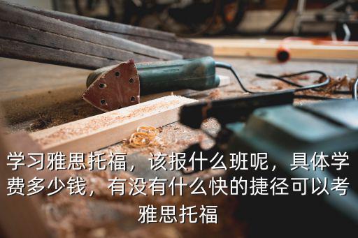學習雅思托福，該報什么班呢，具體學費多少錢，有沒有什么快的捷徑可以考雅思托福