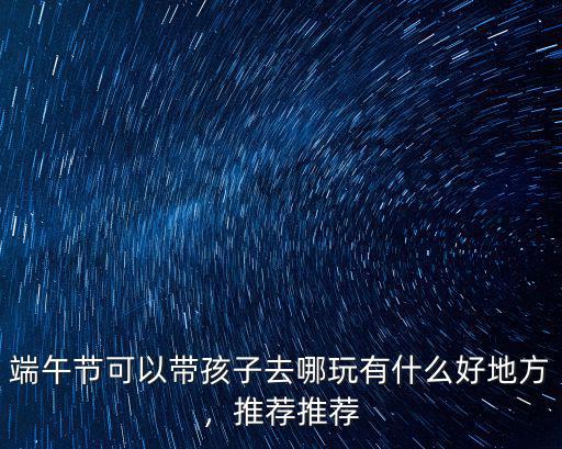 端午節(jié)可以帶孩子去哪玩有什么好地方，推薦推薦