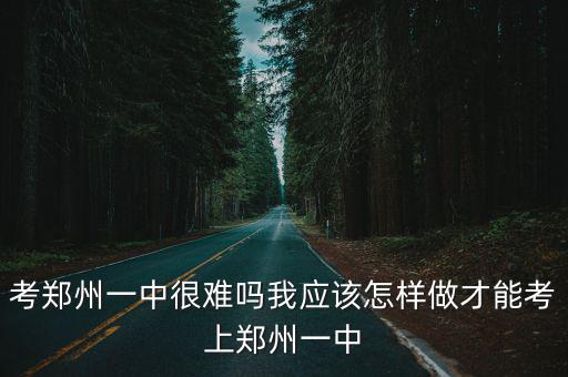 考鄭州一中很難嗎我應該怎樣做才能考上鄭州一中