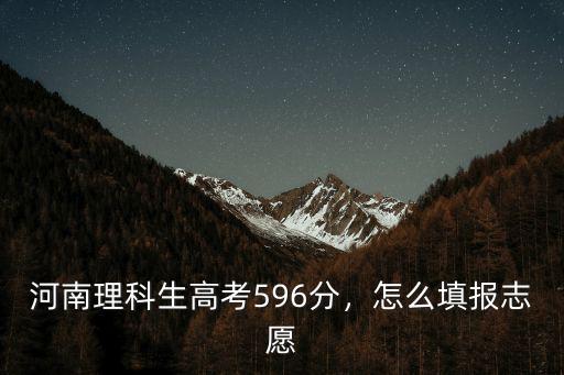 河南理科生高考596分，怎么填報志愿