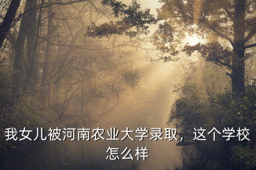 我女兒被河南農業大學錄取，這個學校怎么樣