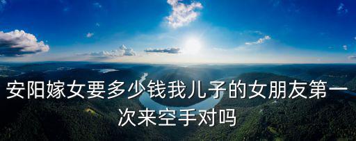 河南安陽的彩禮多少,安陽嫁女要多少錢