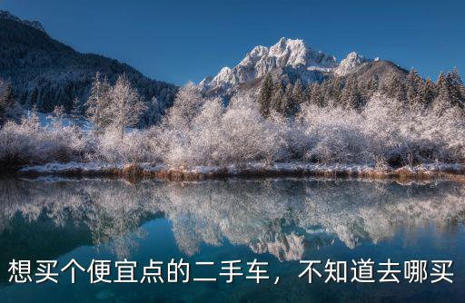 信陽(yáng)哪里有賣(mài)便宜二手車(chē),買(mǎi)二手車(chē)上哪里能買(mǎi)到最低價(jià)
