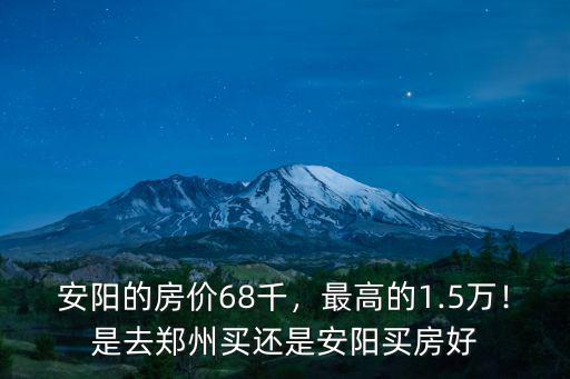 安陽的房價68千，最高的1.5萬！是去鄭州買還是安陽買房好