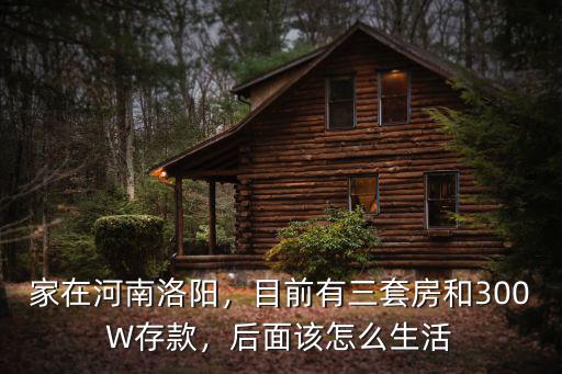 家在河南洛陽，目前有三套房和300W存款，后面該怎么生活
