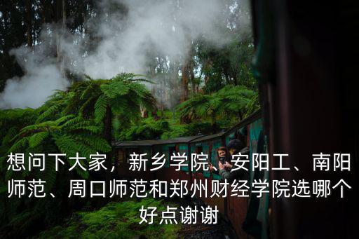 想問下大家，新鄉(xiāng)學(xué)院、安陽工、南陽師范、周口師范和鄭州財(cái)經(jīng)學(xué)院選哪個(gè)好點(diǎn)謝謝
